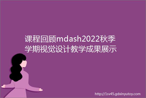 课程回顾mdash2022秋季学期视觉设计教学成果展示