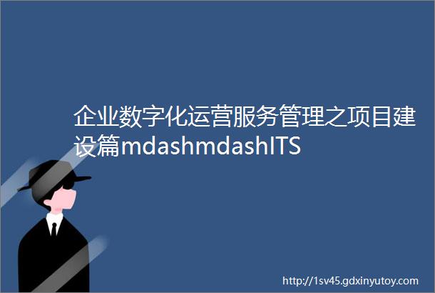 企业数字化运营服务管理之项目建设篇mdashmdashITSM项目产品选型和供应商选择的原则步骤及常见问题