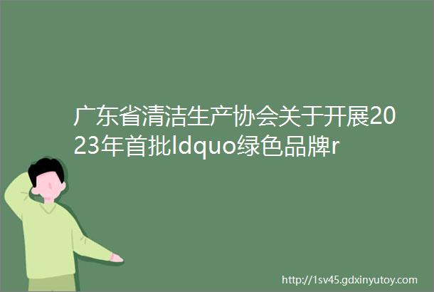 广东省清洁生产协会关于开展2023年首批ldquo绿色品牌rdquo评价工作的通知